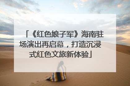 《红色娘子军》海南驻场演出再启幕，打造沉浸式红色文旅新体验