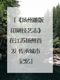 《扬州雕版印刷技艺志》在江苏扬州首发 传承城市记忆