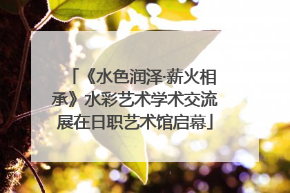 《水色润泽·薪火相承》水彩艺术学术交流展在日职艺术馆启幕