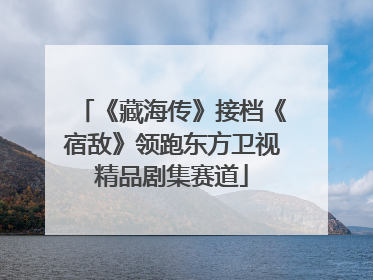 《藏海传》接档《宿敌》领跑东方卫视精品剧集赛道