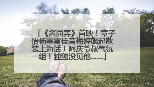 《酱园弄》首映！章子怡杨幂雷佳音梅婷飙起散装上海话！阿庆爷叔气氛组！独独没见他……