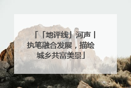 「地评线」河声丨执笔融合发展，描绘城乡共富美景