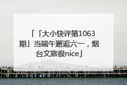 「大小快评第1063期」当端午邂逅六一，烟台文旅很nice