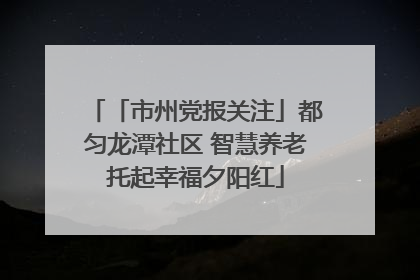 「市州党报关注」都匀龙潭社区 智慧养老托起幸福夕阳红