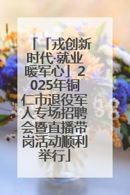 「戎创新时代·就业暖军心」2025年铜仁市退役军人专场招聘会暨直播带岗活动顺利举行