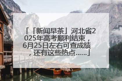 「新闻早茶」河北省2025年高考顺利结束，6月25日左右可查成绩，还有这些热点……