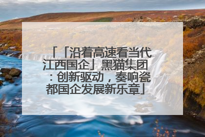 「沿着高速看当代江西国企」黑猫集团：创新驱动，奏响瓷都国企发展新乐章
