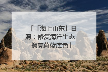 「海上山东」日照：修复海洋生态 擦亮蔚蓝底色