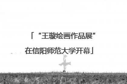 “王璇绘画作品展”在信阳师范大学开幕