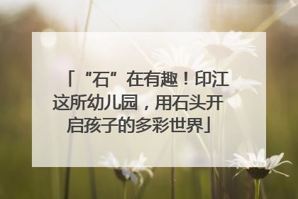 “石”在有趣！印江这所幼儿园，用石头开启孩子的多彩世界