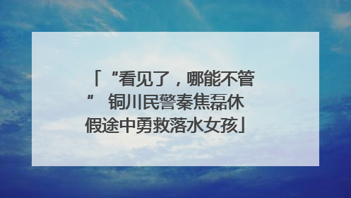 “看见了，哪能不管” 铜川民警秦焦磊休假途中勇救落水女孩