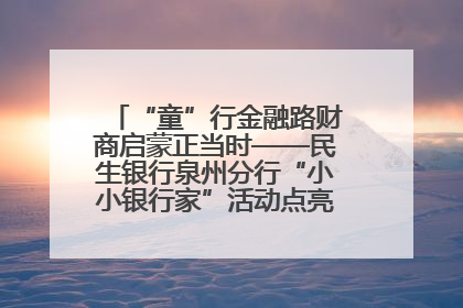 “童”行金融路财商启蒙正当时——民生银行泉州分行“小小银行家”活动点亮少年金融第一课