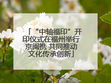“中轴福印”开印仪式在福州举行京闽携 共同推动文化传承创新