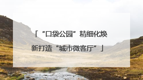 “口袋公园”精细化焕新打造“城市微客厅”
