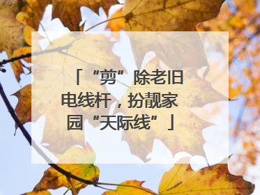 “剪”除老旧电线杆，扮靓家园“天际线”
