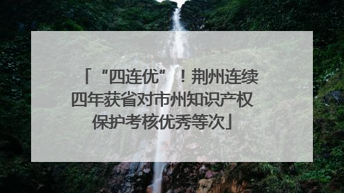 “四连优”！荆州连续四年获省对市州知识产权保护考核优秀等次