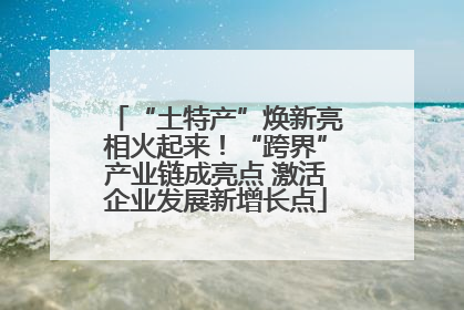 “土特产”焕新亮相火起来！“跨界”产业链成亮点 激活企业发展新增长点