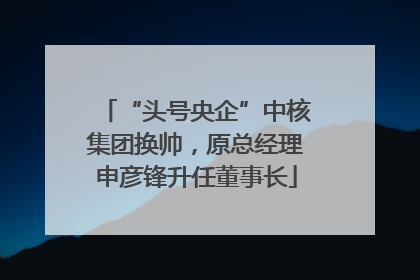“头号央企”中核集团换帅，原总经理申彦锋升任董事长