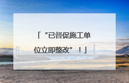 “已督促施工单位立即整改”！