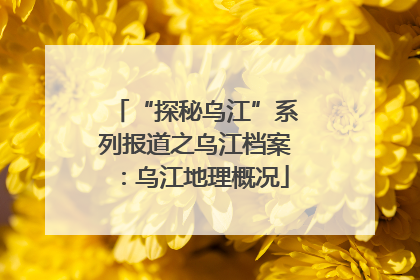 “探秘乌江”系列报道之乌江档案：乌江地理概况