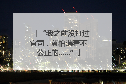“我之前没打过官司，就怕遇着不公正的……”