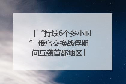 “持续6个多小时” 俄乌交换战俘期间互袭首都地区