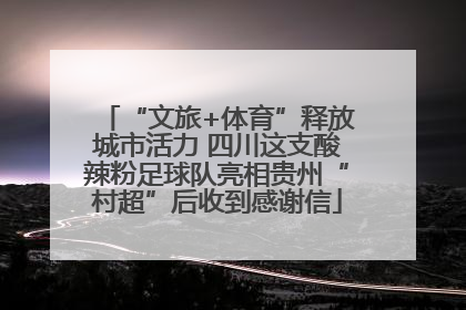 “文旅+体育”释放城市活力 四川这支酸辣粉足球队亮相贵州“村超”后收到感谢信