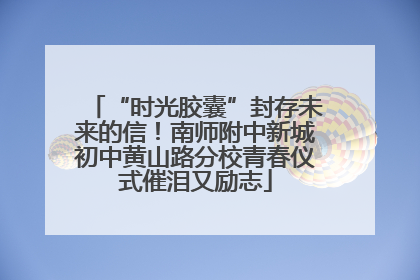 “时光胶囊”封存未来的信！南师附中新城初中黄山路分校青春仪式催泪又励志