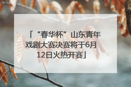 “春华杯”山东青年戏剧大赛决赛将于6月12日火热开赛