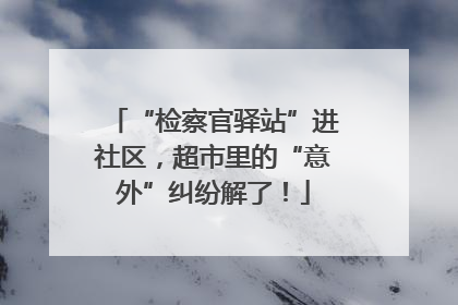 “检察官驿站”进社区，超市里的“意外”纠纷解了！