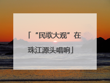 “民歌大观”在珠江源头唱响