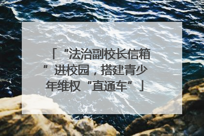 “法治副校长信箱”进校园，搭建青少年维权“直通车”
