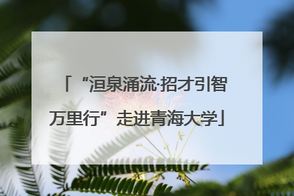 “洹泉涌流·招才引智万里行”走进青海大学