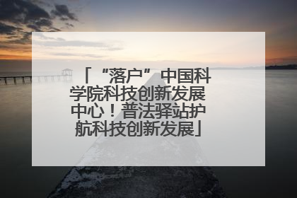 “落户”中国科学院科技创新发展中心！普法驿站护航科技创新发展