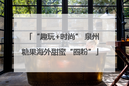 “趣玩+时尚” 泉州糖果海外甜蜜“圈粉”