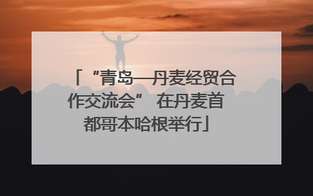 “青岛—丹麦经贸合作交流会” 在丹麦首都哥本哈根举行