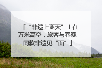 “非遗上蓝天”！在万米高空，旅客与春晚同款非遗见“面”