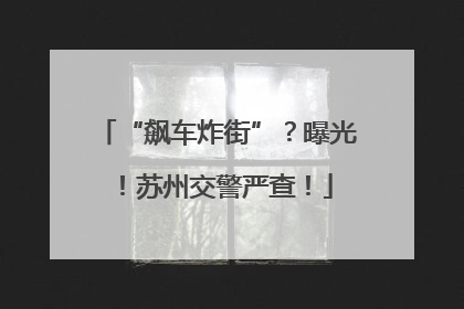 “飙车炸街”？曝光！苏州交警严查！