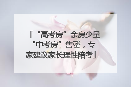 “高考房”余房少量 “中考房”售罄，专家建议家长理性陪考