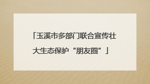 玉溪市多部门联合宣传壮大生态保护“朋友圈”