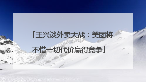 王兴谈外卖大战：美团将不惜一切代价赢得竞争