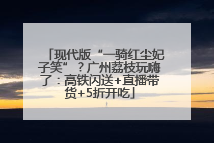 现代版“一骑红尘妃子笑”？广州荔枝玩嗨了：高铁闪送+直播带货+5折开吃