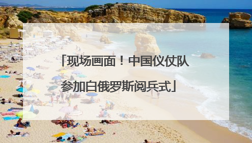 现场画面！中国仪仗队参加白俄罗斯阅兵式