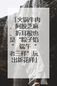 火锅牛肉、阿胶芝麻、折耳根也是“粽子馅” 端午“老三样”玩出新花样