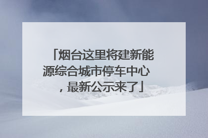 烟台这里将建新能源综合城市停车中心，最新公示来了