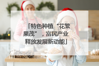 特色种植“花繁果茂”，富民产业释放发展新动能