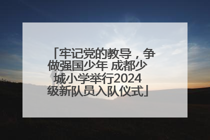 牢记党的教导，争做强国少年 成都少城小学举行2024级新队员入队仪式
