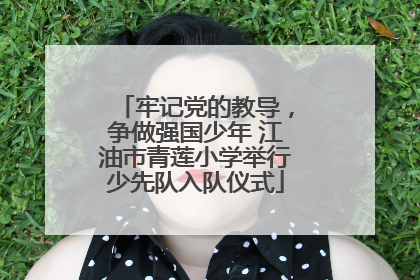牢记党的教导，争做强国少年 江油市青莲小学举行少先队入队仪式