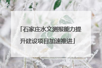石家庄水文测报能力提升建设项目加速推进