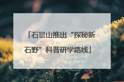 石景山推出“探秘新石野”科普研学路线